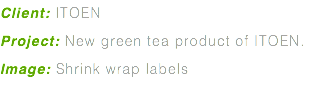 Client: ITOEN Project: New green tea product of ITOEN. Image: Shrink wrap labels